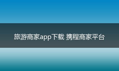 旅游商家app下载 携程商家平台