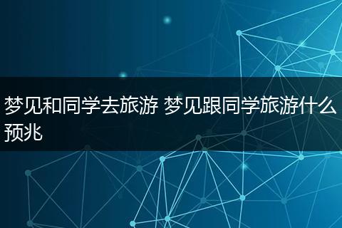 梦见和同学去旅游 梦见跟同学旅游什么预兆