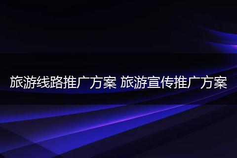 旅游线路推广方案 旅游宣传推广方案