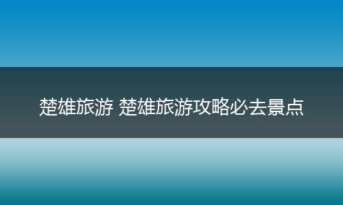 楚雄旅游 楚雄旅游攻略必去景点