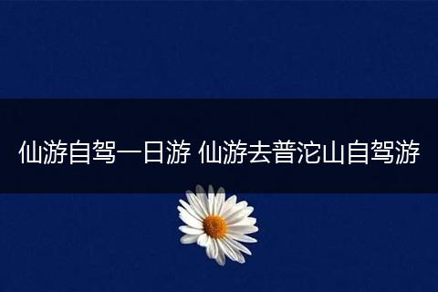 仙游自驾一日游 仙游去普沱山自驾游