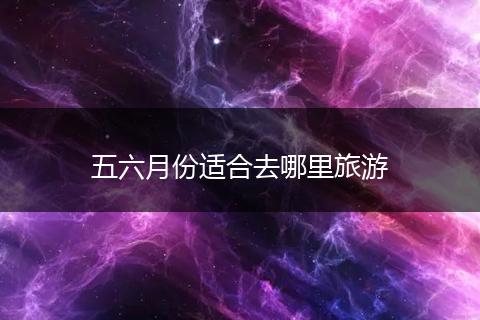 五六月份适合去哪里旅游