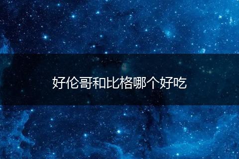好伦哥和比格哪个好吃