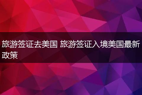 旅游签证去美国 旅游签证入境美国最新政策