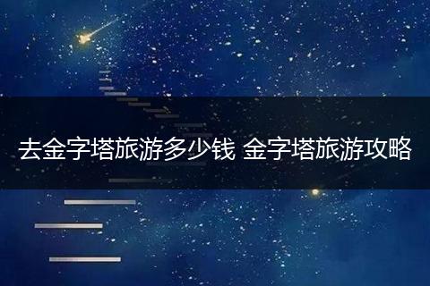 去金字塔旅游多少钱 金字塔旅游攻略