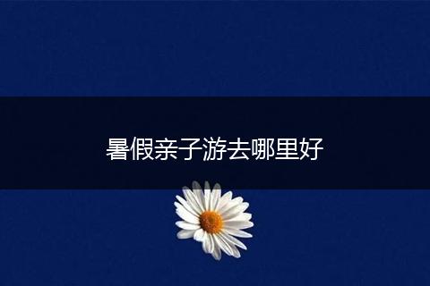 暑假亲子游去哪里好