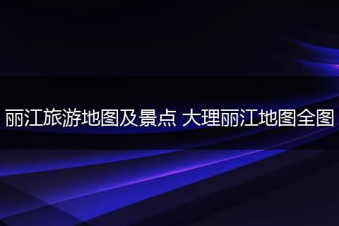 丽江旅游地图及景点 大理丽江地图全图
