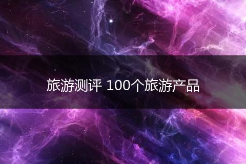 旅游测评 100个旅游产品