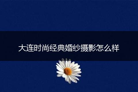 大连时尚经典婚纱摄影怎么样