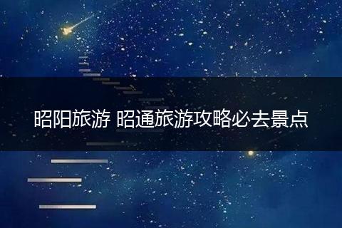 昭阳旅游 昭通旅游攻略必去景点