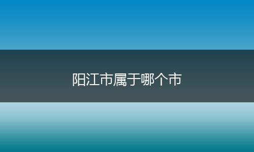阳江市属于哪个市