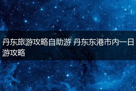 丹东旅游攻略自助游 丹东东港市内一日游攻略