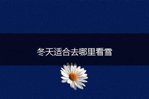 冬天适合去哪里看雪