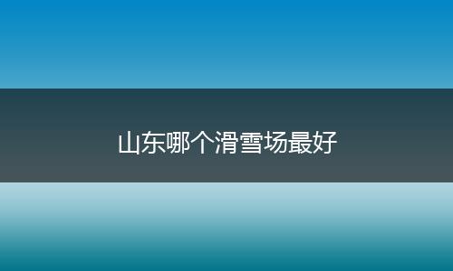 山东哪个滑雪场最好