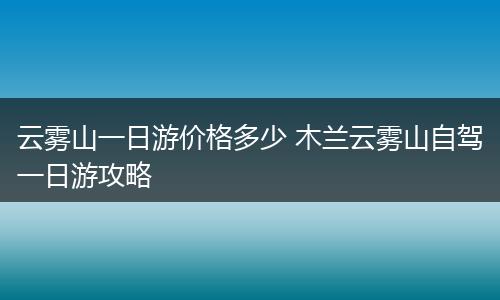 云雾山一日游价格多少 木兰云雾山自驾一日游攻略