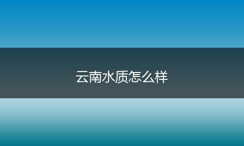 云南水质怎么样