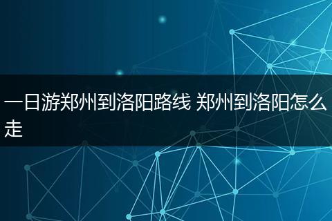 一日游郑州到洛阳路线 郑州到洛阳怎么走