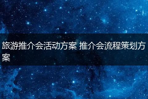 旅游推介会活动方案 推介会流程策划方案