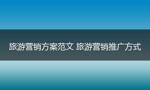 旅游营销方案范文 旅游营销推广方式