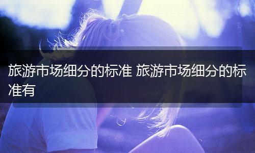 旅游市场细分的标准 旅游市场细分的标准有
