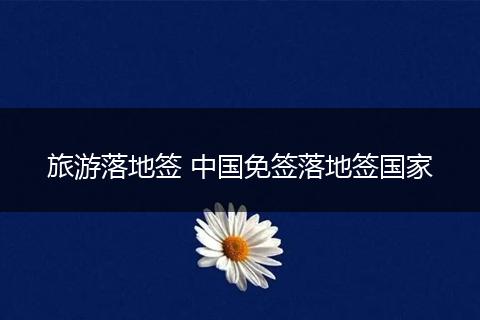 旅游落地签 中国免签落地签国家