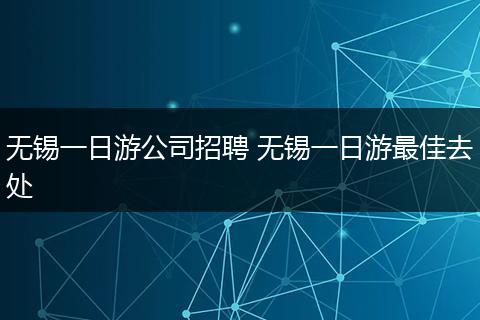 无锡一日游公司招聘 无锡一日游最佳去处
