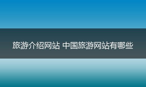 旅游介绍网站 中国旅游网站有哪些