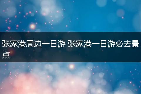 张家港周边一日游 张家港一日游必去景点