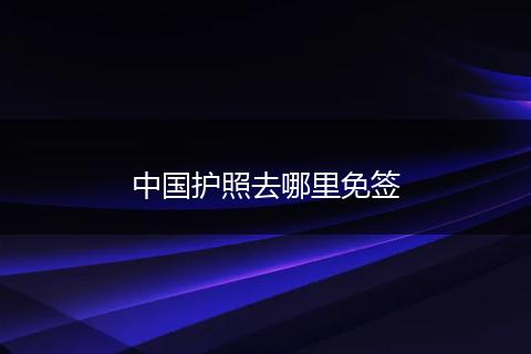 中国护照去哪里免签