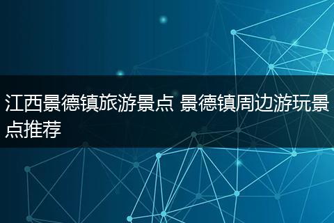 江西景德镇旅游景点 景德镇周边游玩景点推荐