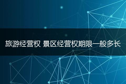 旅游经营权 景区经营权期限一般多长