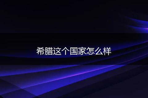 希腊这个国家怎么样