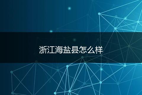 浙江海盐县怎么样