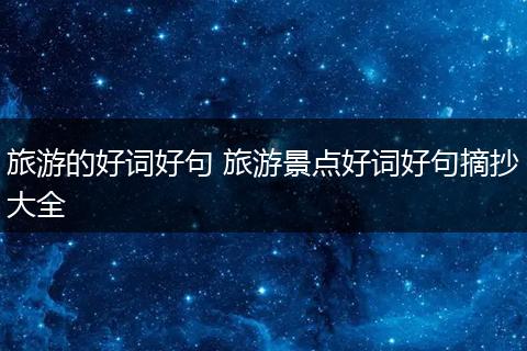 旅游的好词好句 旅游景点好词好句摘抄大全
