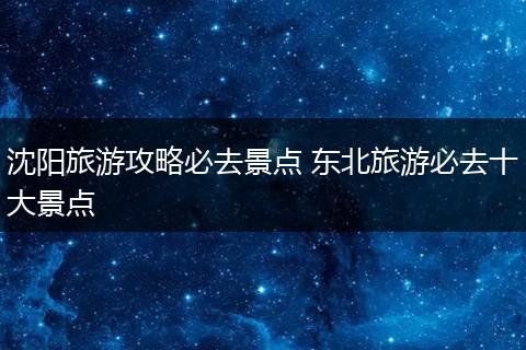 沈阳旅游攻略必去景点 东北旅游必去十大景点