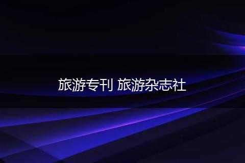 旅游专刊 旅游杂志社