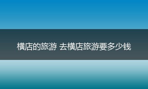 横店的旅游 去横店旅游要多少钱