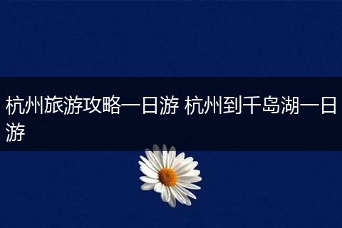 杭州旅游攻略一日游 杭州到千岛湖一日游