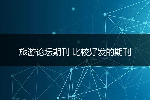 旅游论坛期刊 比较好发的期刊