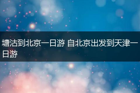 塘沽到北京一日游 自北京出发到天津一日游
