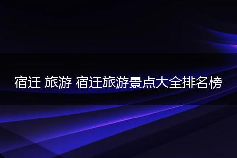 宿迁 旅游 宿迁旅游景点大全排名榜