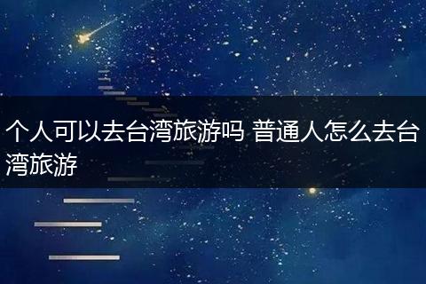 个人可以去台湾旅游吗 普通人怎么去台湾旅游