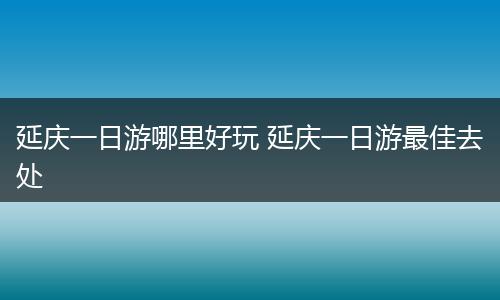 延庆一日游哪里好玩 延庆一日游最佳去处