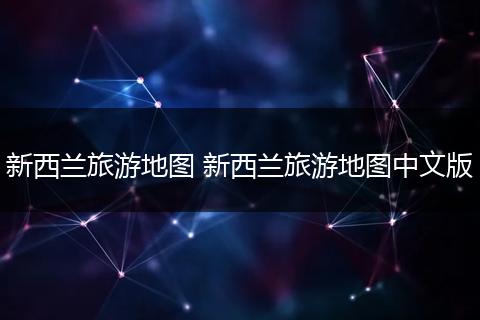 新西兰旅游地图 新西兰旅游地图中文版