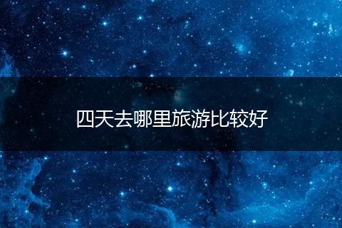 四天去哪里旅游比较好