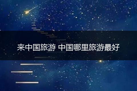 来中国旅游 中国哪里旅游最好