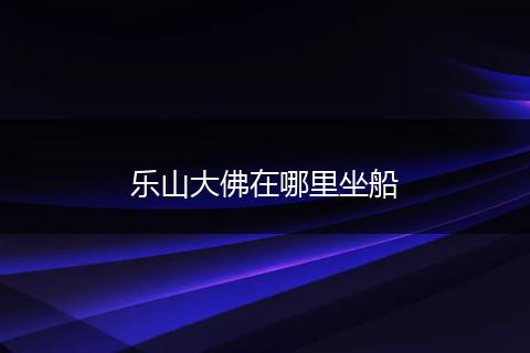 乐山大佛在哪里坐船