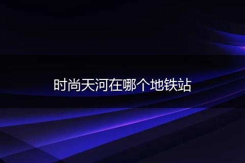 时尚天河在哪个地铁站