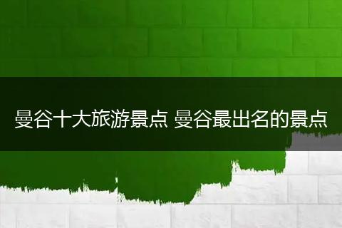曼谷十大旅游景点 曼谷最出名的景点