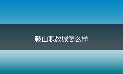 鞍山职教城怎么样